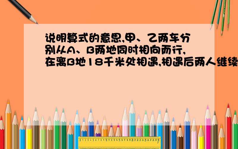 说明算式的意思,甲、乙两车分别从A、B两地同时相向而行,在离B地18千米处相遇,相遇后两人继续前进,甲到B地,乙到A地立即原路返回,在离A 地8千米处相遇.问A、B两地相距多少千米?有人这样算18