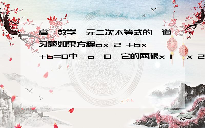 高一数学一元二次不等式的一道习题如果方程ax 2 +bx+b=0中,a＜0,它的两根x 1 ,x 2 满足x 1 ＜x 2 ,那么不等式ax 2 +bx+b＜0的解是__________