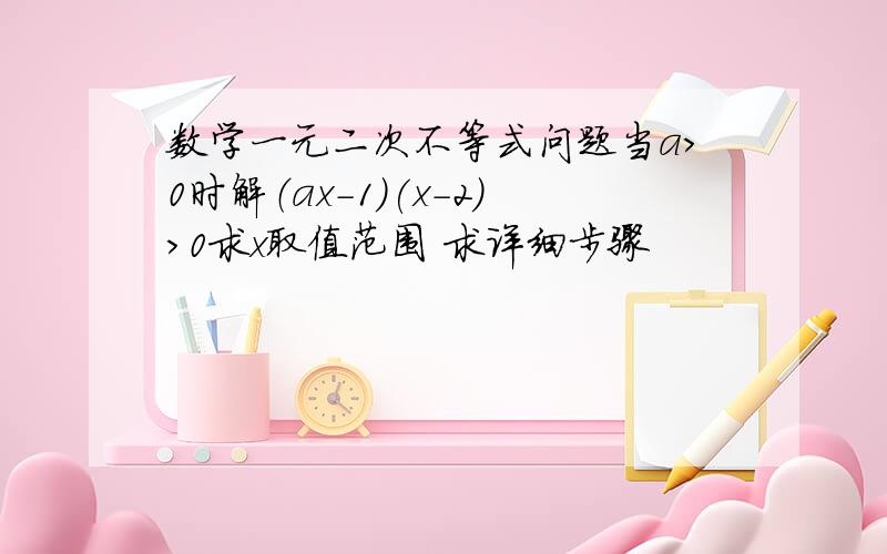 数学一元二次不等式问题当a>0时解（ax-1)(x-2)>0求x取值范围 求详细步骤