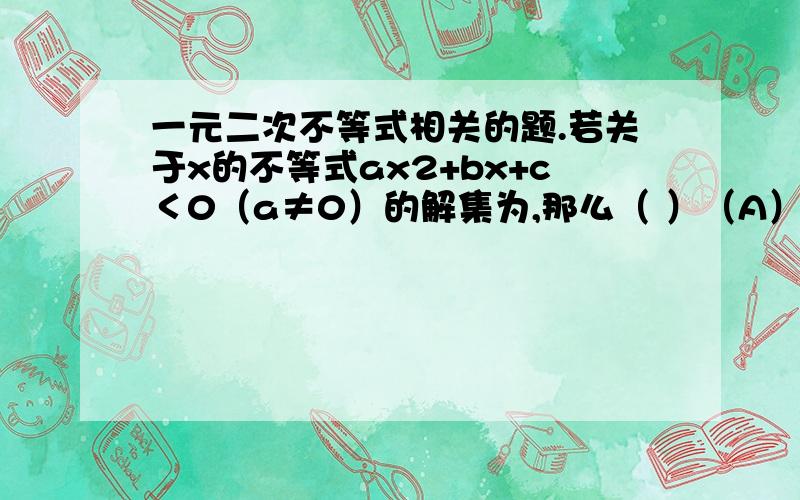 一元二次不等式相关的题.若关于x的不等式ax2+bx+c＜0（a≠0）的解集为,那么（ ）（A）a＜0,且b2－4ac＞0 （B）a＜0,且b2－4ac≤0（C）a＞0,且b2－4ac≤0 （D）a＞0,且b2－4ac＞0-x2+x-2＞0解不等式的过