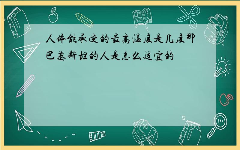 人体能承受的最高温度是几度那巴基斯坦的人是怎么适宜的