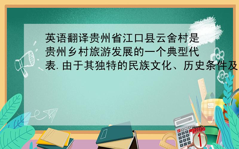 英语翻译贵州省江口县云舍村是贵州乡村旅游发展的一个典型代表.由于其独特的民族文化、历史条件及其本身的资源特色,使其有着发展乡村旅游的独特优势.又因其条件与贵州其他地区有极