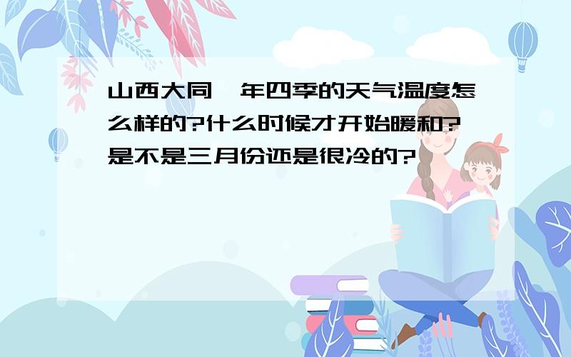 山西大同一年四季的天气温度怎么样的?什么时候才开始暖和?是不是三月份还是很冷的?