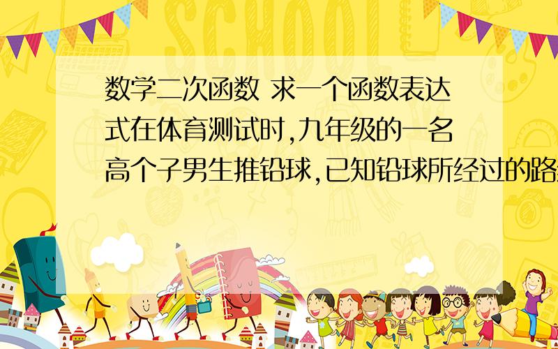 数学二次函数 求一个函数表达式在体育测试时,九年级的一名高个子男生推铅球,已知铅球所经过的路线是某二次函数图象的一部分（如图6）,若这个男生出手处A点的坐标为（0,2）,铅球经过路