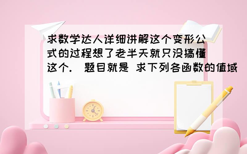 求数学达人详细讲解这个变形公式的过程想了老半天就只没搞懂这个.  题目就是 求下列各函数的值域