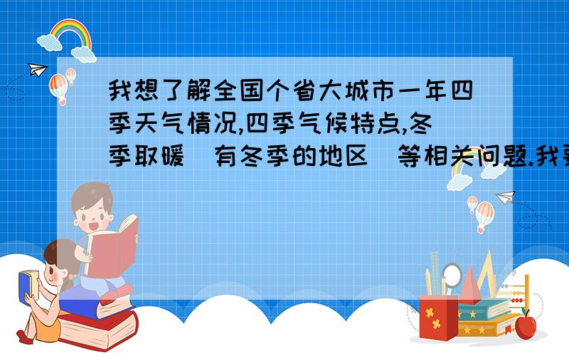 我想了解全国个省大城市一年四季天气情况,四季气候特点,冬季取暖（有冬季的地区）等相关问题.我要详细的情况,比如一年四季的气温 哪些地方有梅雨季节，是什么时间~比如像新疆四季分