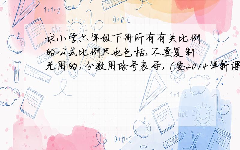 求小学六年级下册所有有关比例的公式比例尺也包括,不要复制无用的,分数用除号表示,(要2014年新课标的)