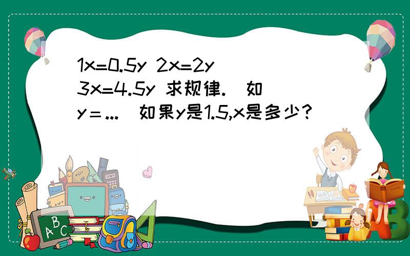 1x=0.5y 2x=2y 3x=4.5y 求规律.（如y＝...）如果y是1.5,x是多少?