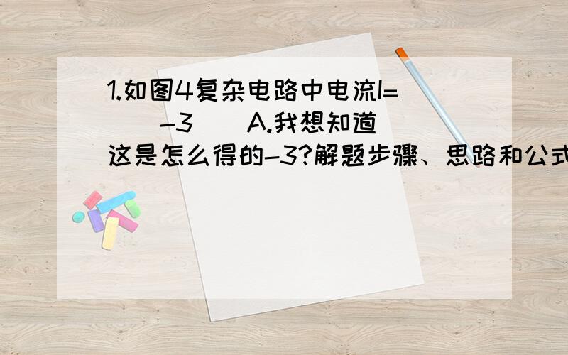 1.如图4复杂电路中电流I=（  -3  ）A.我想知道这是怎么得的-3?解题步骤、思路和公式都说下!2,.如图6中,a点的电位为（  -8   ）V.看不明白这图,怎么就得-8了?解题步骤、思路和公式都说下!3.如图8