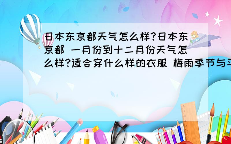 日本东京都天气怎么样?日本东京都 一月份到十二月份天气怎么样?适合穿什么样的衣服 梅雨季节与平常温度温差都怎样.PS：我主要问的是天气.