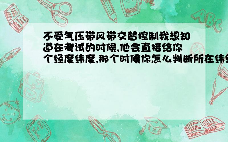 不受气压带风带交替控制我想知道在考试的时候,他会直接给你个经度纬度,那个时候你怎么判断所在纬线是受气压带风带交替控制的还是单一控制的,所以我想知道有哪几条纬度是受单一控制