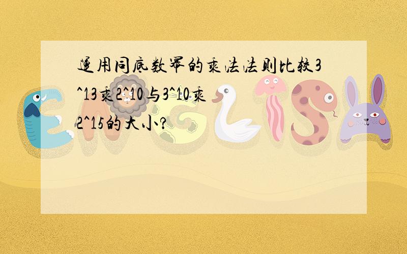 运用同底数幂的乘法法则比较3^13乘2^10与3^10乘2^15的大小?