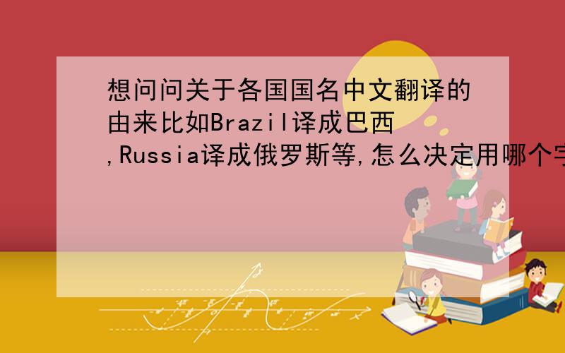 想问问关于各国国名中文翻译的由来比如Brazil译成巴西,Russia译成俄罗斯等,怎么决定用哪个字,哪个部门负责各国名字翻译,什么时候就定下来了