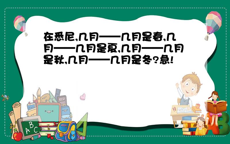 在悉尼,几月——几月是春,几月——几月是夏,几月——几月是秋,几月——几月是冬?急!