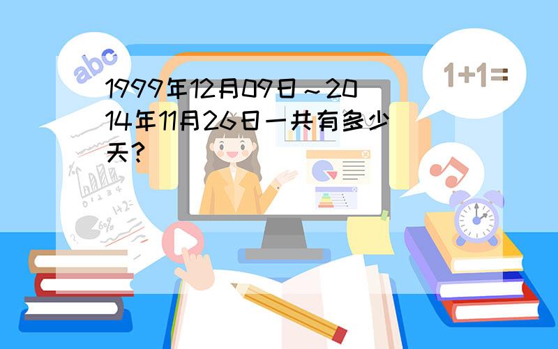 1999年12月09日～2014年11月26日一共有多少天?