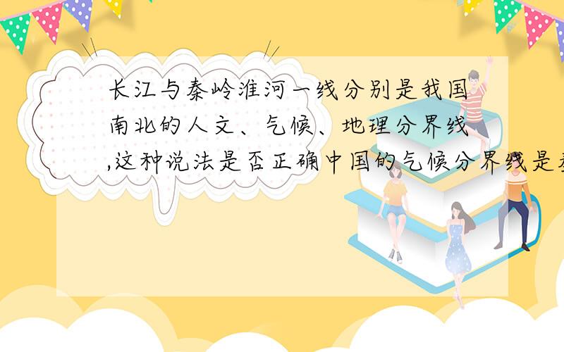 长江与秦岭淮河一线分别是我国南北的人文、气候、地理分界线,这种说法是否正确中国的气候分界线是秦岭淮河一线,中国的地理分界线是长江