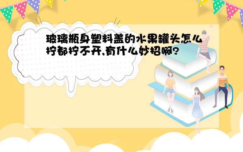 玻璃瓶身塑料盖的水果罐头怎么拧都拧不开,有什么妙招啊?