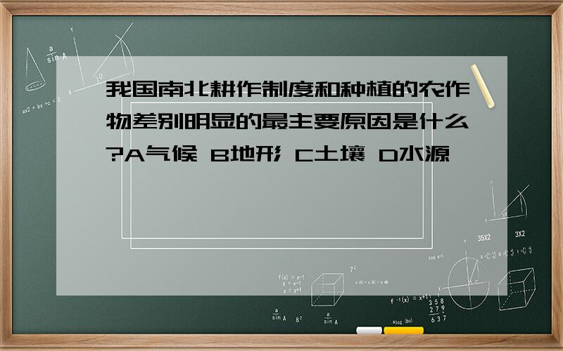 我国南北耕作制度和种植的农作物差别明显的最主要原因是什么?A气候 B地形 C土壤 D水源