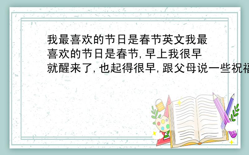 我最喜欢的节日是春节英文我最喜欢的节日是春节,早上我很早就醒来了,也起得很早,跟父母说一些祝福的话,我很喜欢春节,因为一家人可以团聚在一起吃一顿大餐,我可以从爷爷奶奶那得到一