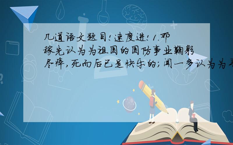 几道语文题目!速度进!1.邓稼先认为为祖国的国防事业鞠躬尽瘁,死而后已是快乐的；闻一多认为为寻求救济民族文化药方而锲而不舍,沥尽心血是快乐；（）是快乐的.（续写）2.请写出你心中