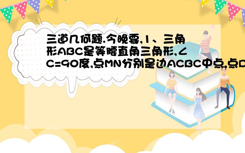 三道几何题.今晚要,1、三角形ABC是等腰直角三角形,∠C=90度,点MN分别是边ACBC中点,点D在射线BM上,BD=2BM,点E在射线NA上,NE=2NA,求证BD垂直于DE.2、三角形ABC中,AD平分∠A对边BC于D,M为BC中点,MF//AD交AC于