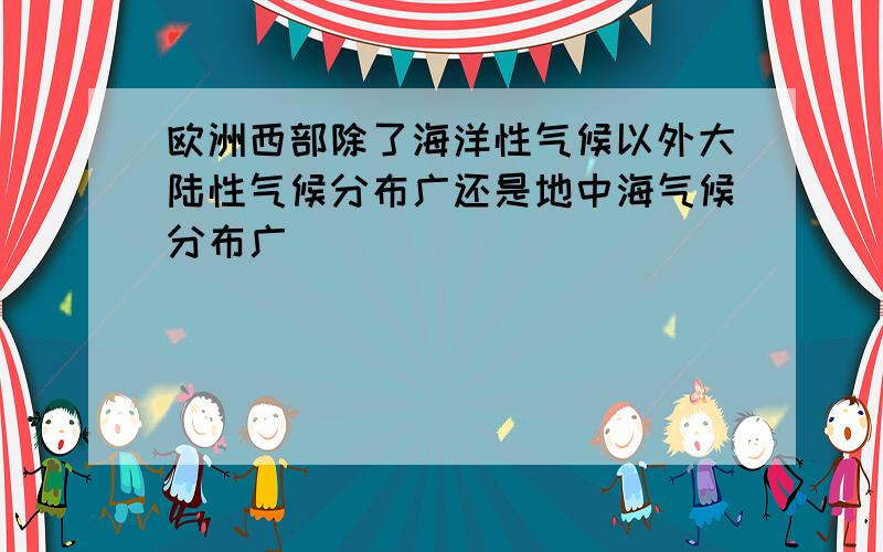 欧洲西部除了海洋性气候以外大陆性气候分布广还是地中海气候分布广