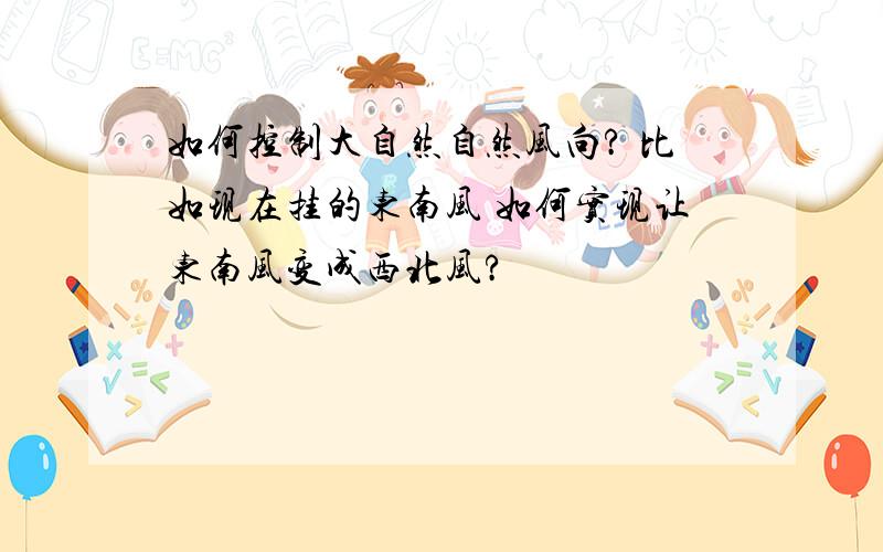 如何控制大自然自然风向? 比如现在挂的东南风 如何实现让东南风变成西北风?