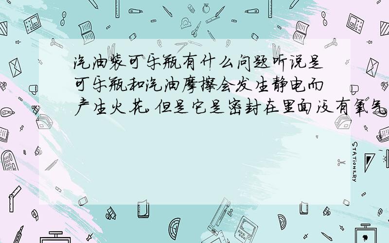 汽油装可乐瓶有什么问题听说是可乐瓶和汽油摩擦会发生静电而产生火花,但是它是密封在里面没有氧气怎么燃烧,只有一点点,而且汽油是要在一定的压力 温度下才会爆炸.