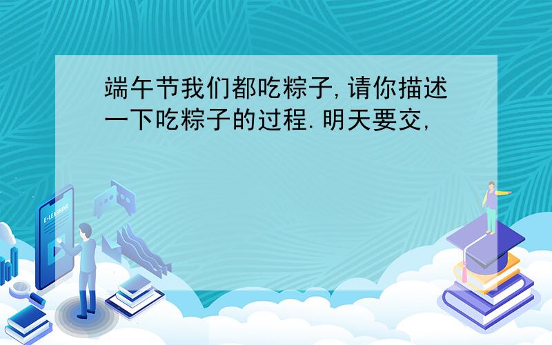 端午节我们都吃粽子,请你描述一下吃粽子的过程.明天要交,