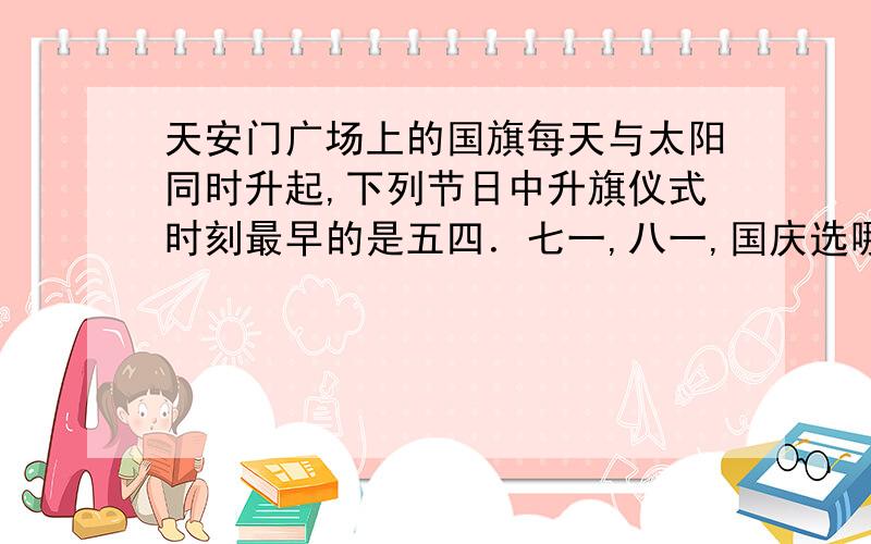 天安门广场上的国旗每天与太阳同时升起,下列节日中升旗仪式时刻最早的是五四．七一,八一,国庆选哪个,为什么?