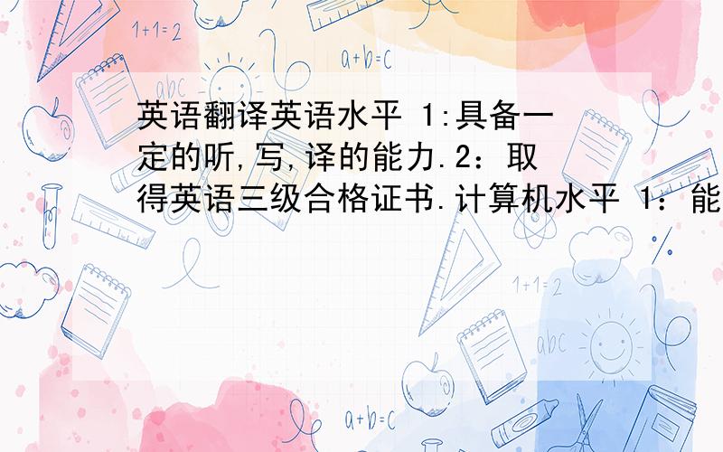 英语翻译英语水平 1:具备一定的听,写,译的能力.2：取得英语三级合格证书.计算机水平 1：能熟练应用Office2000、WPS2000自动化办公软件.教育经历 1998-2003年在上海市潼港小学就读.2003-2007年在上