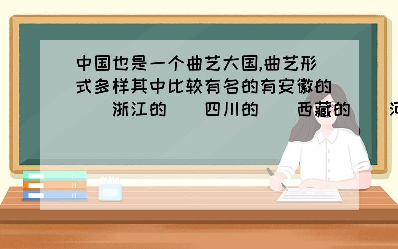 中国也是一个曲艺大国,曲艺形式多样其中比较有名的有安徽的（）浙江的（）四川的（）西藏的（）河南的（