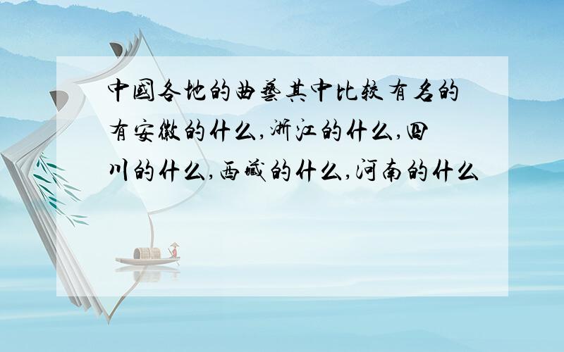 中国各地的曲艺其中比较有名的有安徽的什么,浙江的什么,四川的什么,西藏的什么,河南的什么
