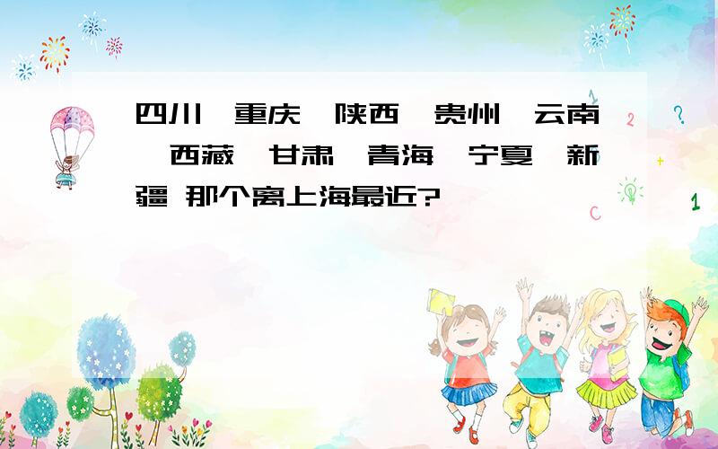 四川、重庆、陕西、贵州、云南、西藏、甘肃、青海、宁夏、新疆 那个离上海最近?