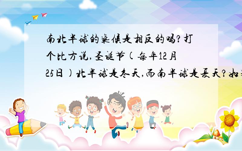 南北半球的气候是相反的吗?打个比方说,圣诞节(每年12月25日)北半球是冬天,而南半球是夏天?如果是这样的,为什么?