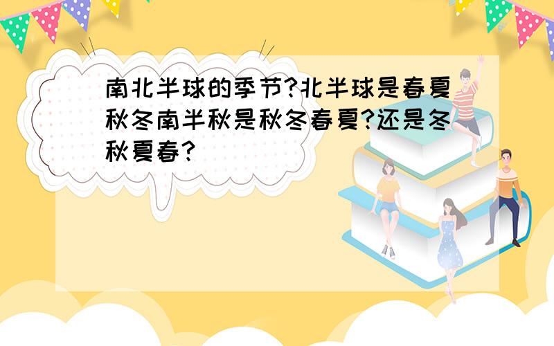 南北半球的季节?北半球是春夏秋冬南半秋是秋冬春夏?还是冬秋夏春?