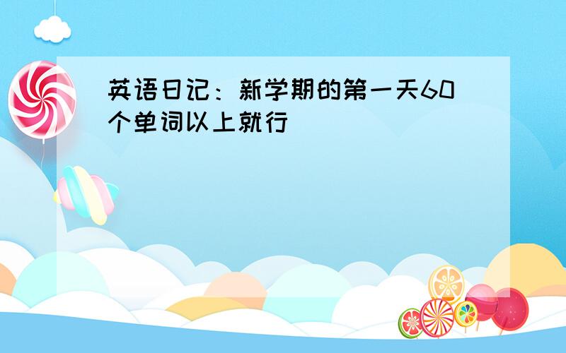 英语日记：新学期的第一天60个单词以上就行