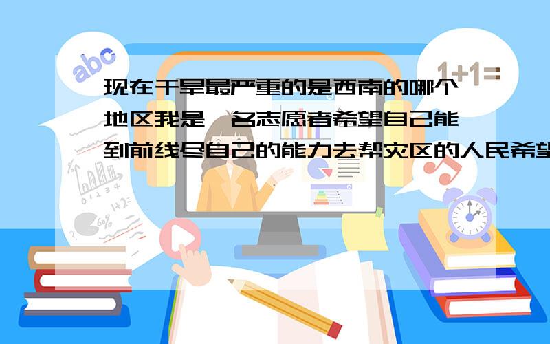 现在干旱最严重的是西南的哪个地区我是一名志愿者希望自己能到前线尽自己的能力去帮灾区的人民希望自己尽一些绵薄之力