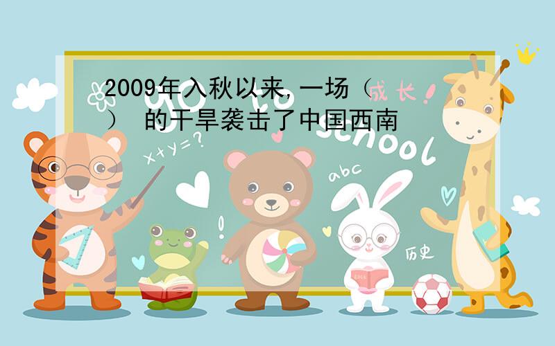 2009年入秋以来,一场（ ） 的干旱袭击了中国西南