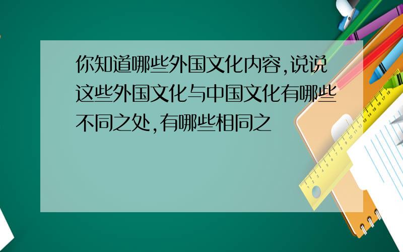 你知道哪些外国文化内容,说说这些外国文化与中国文化有哪些不同之处,有哪些相同之