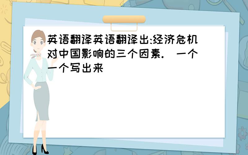 英语翻译英语翻译出:经济危机对中国影响的三个因素.（一个一个写出来）