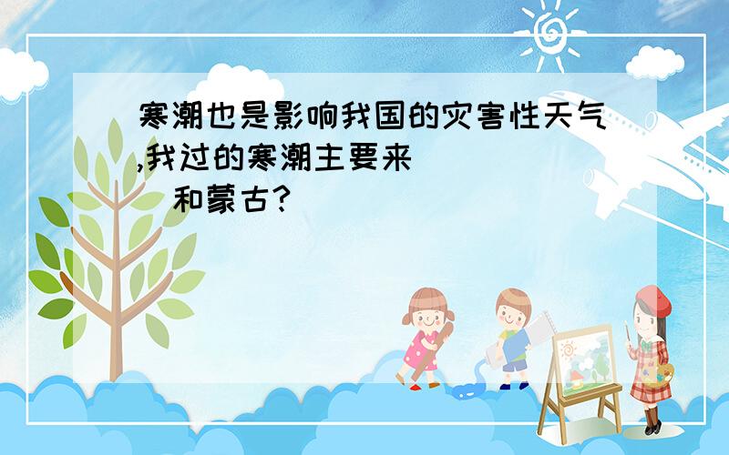 寒潮也是影响我国的灾害性天气,我过的寒潮主要来______和蒙古?