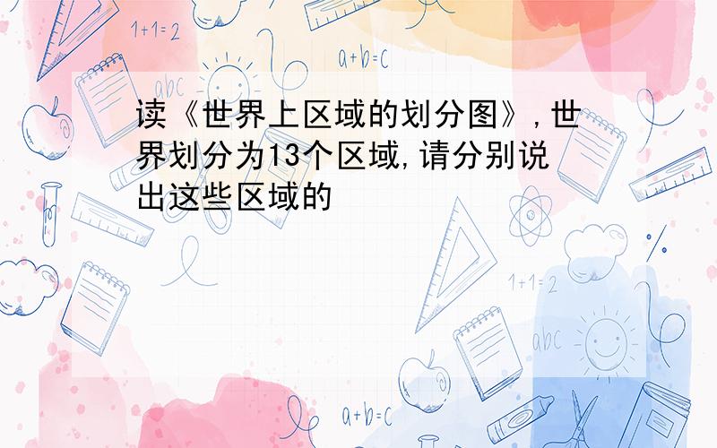 读《世界上区域的划分图》,世界划分为13个区域,请分别说出这些区域的