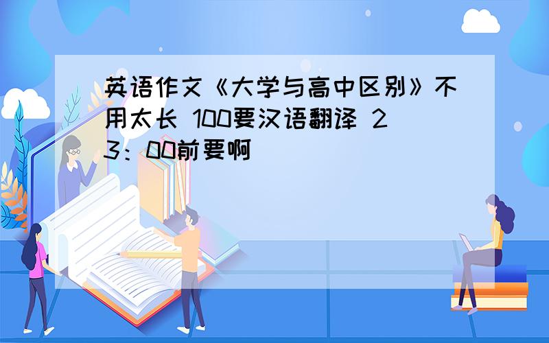 英语作文《大学与高中区别》不用太长 100要汉语翻译 23：00前要啊