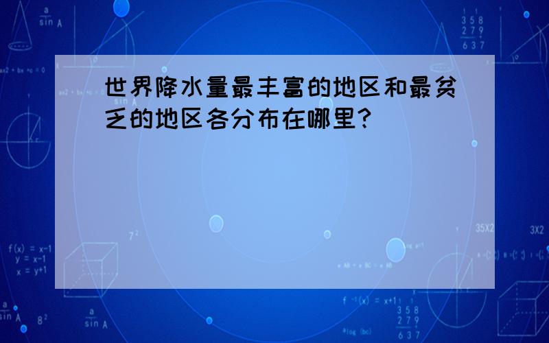 世界降水量最丰富的地区和最贫乏的地区各分布在哪里?