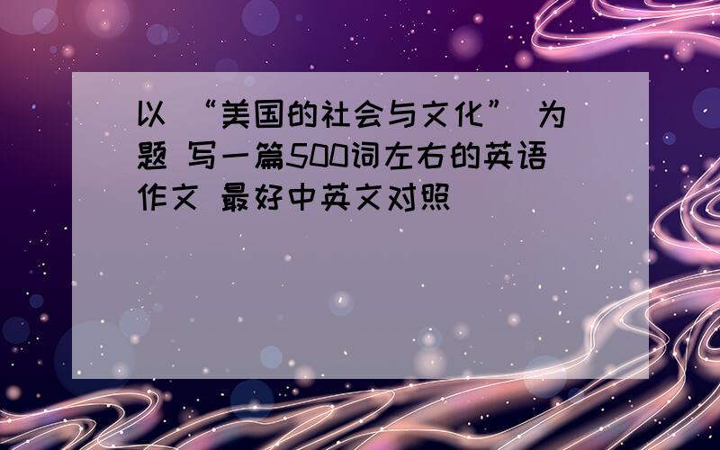 以 “美国的社会与文化” 为题 写一篇500词左右的英语作文 最好中英文对照