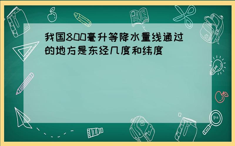 我国800毫升等降水量线通过的地方是东经几度和纬度