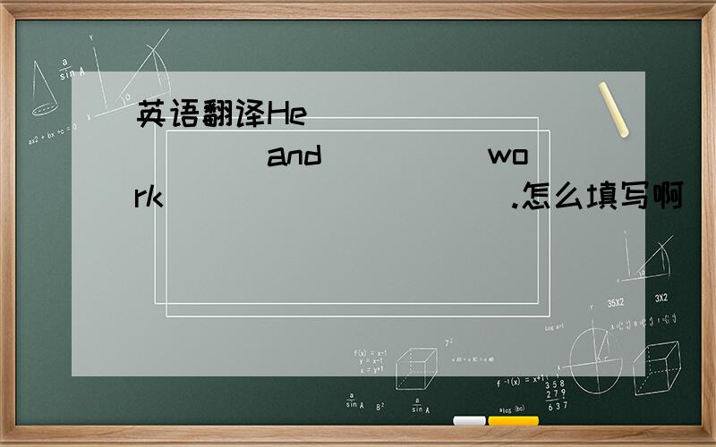 英语翻译He _____ _____and_____work_____ _____.怎么填写啊