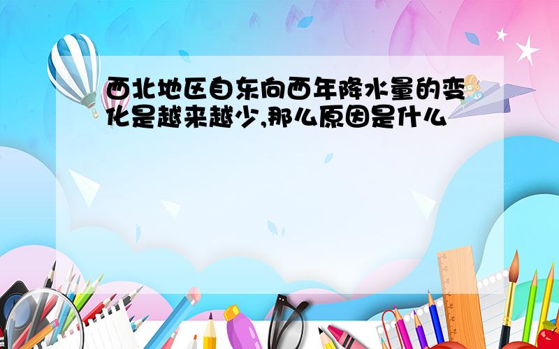 西北地区自东向西年降水量的变化是越来越少,那么原因是什么