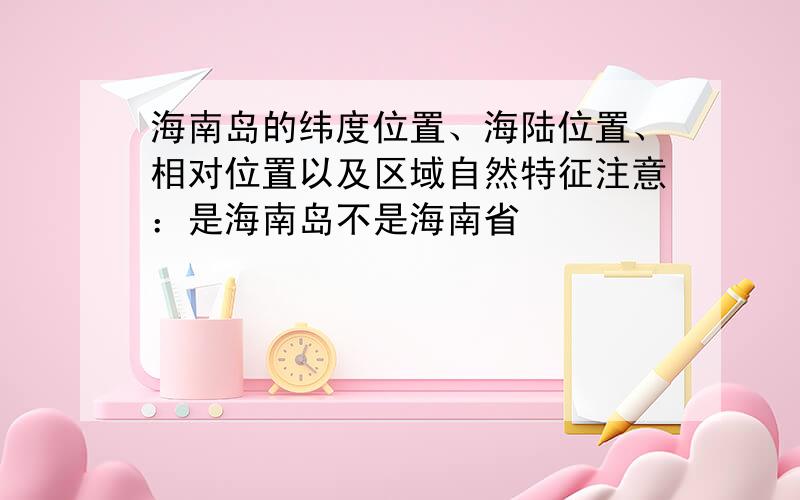 海南岛的纬度位置、海陆位置、相对位置以及区域自然特征注意：是海南岛不是海南省